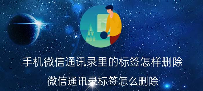 手机微信通讯录里的标签怎样删除 微信通讯录标签怎么删除？